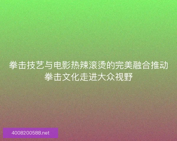 拳击技艺与电影热辣滚烫的完美融合推动拳击文化走进大众视野