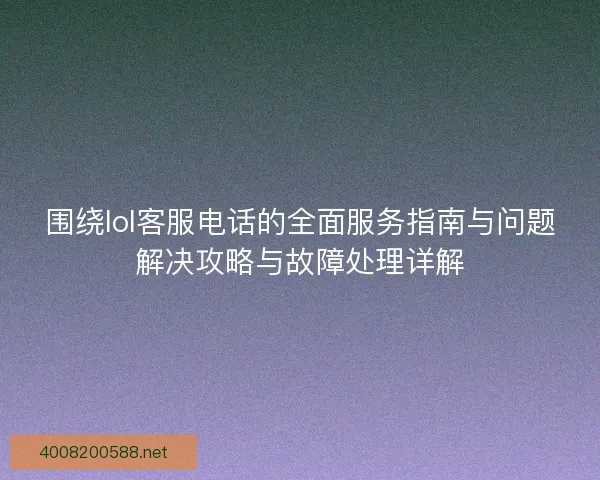 围绕lol客服电话的全面服务指南与问题解决攻略与故障处理详解