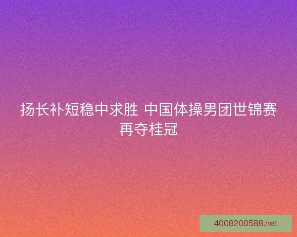 扬长补短稳中求胜 中国体操男团世锦赛再夺桂冠