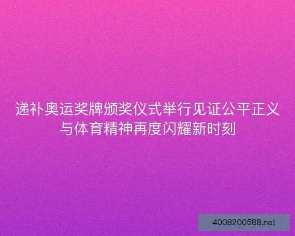递补奥运奖牌颁奖仪式举行见证公平正义与体育精神再度闪耀新时刻