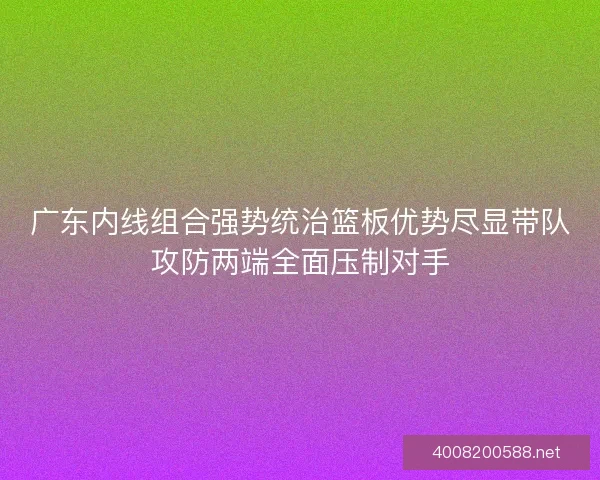 广东内线组合强势统治篮板优势尽显带队攻防两端全面压制对手