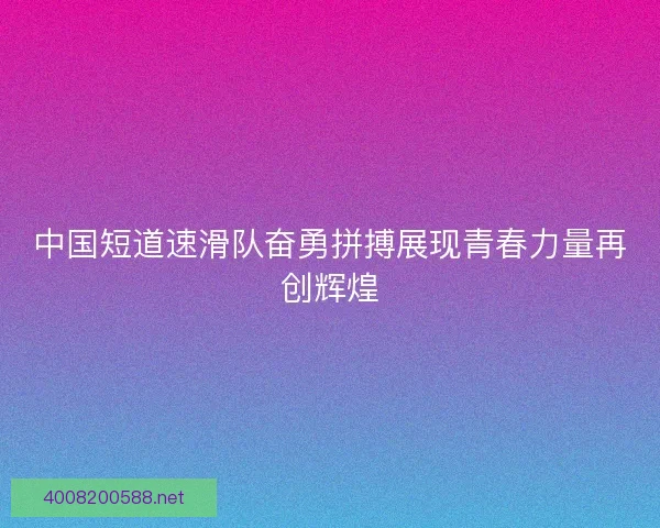 中国短道速滑队奋勇拼搏展现青春力量再创辉煌