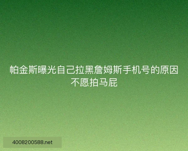 帕金斯曝光自己拉黑詹姆斯手机号的原因不愿拍马屁