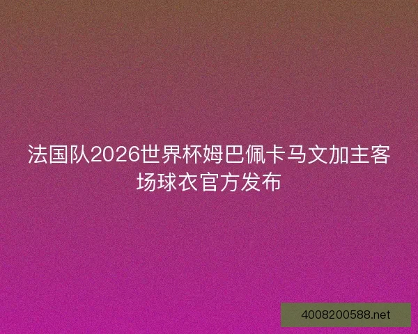 法国队2026世界杯姆巴佩卡马文加主客场球衣官方发布