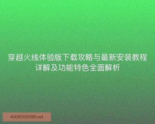 穿越火线体验版下载攻略与最新安装教程详解及功能特色全面解析