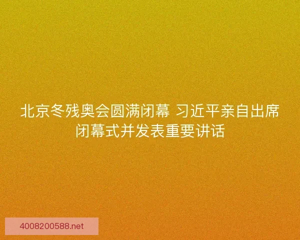 北京冬残奥会圆满闭幕 习近平亲自出席闭幕式并发表重要讲话