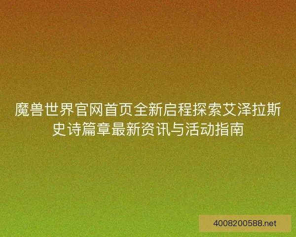 魔兽世界官网首页全新启程探索艾泽拉斯史诗篇章最新资讯与活动指南