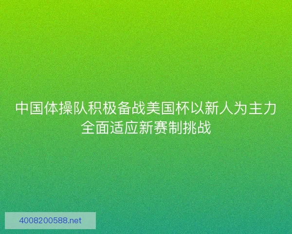 中国体操队积极备战美国杯以新人为主力全面适应新赛制挑战
