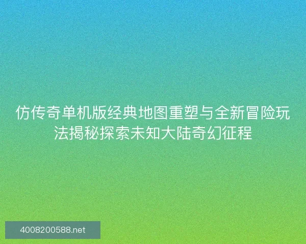 仿传奇单机版经典地图重塑与全新冒险玩法揭秘探索未知大陆奇幻征程