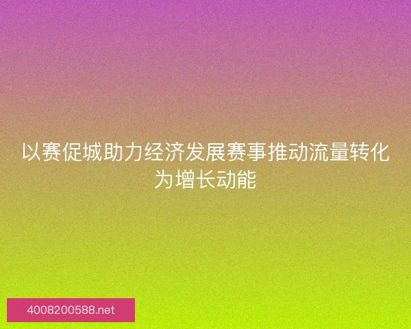 以赛促城助力经济发展赛事推动流量转化为增长动能