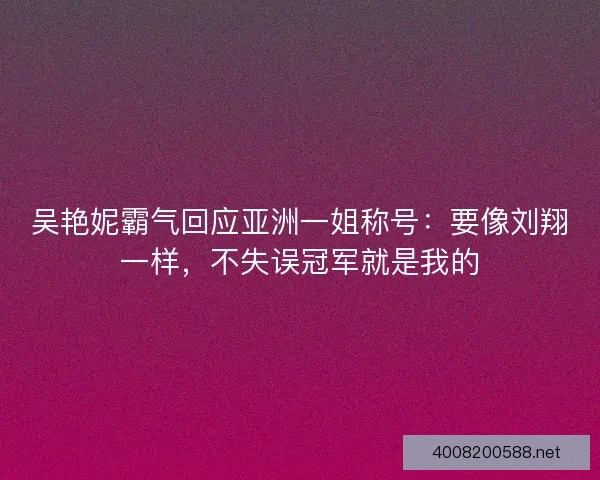 吴艳妮霸气回应亚洲一姐称号：要像刘翔一样，不失误冠军就是我的