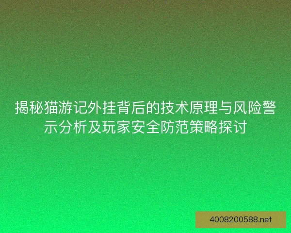 揭秘猫游记外挂背后的技术原理与风险警示分析及玩家安全防范策略探讨