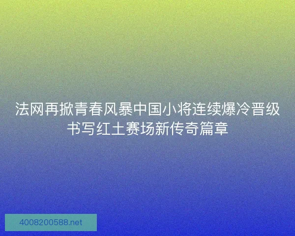 法网再掀青春风暴中国小将连续爆冷晋级书写红土赛场新传奇篇章