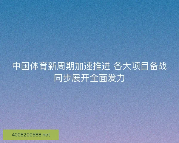 中国体育新周期加速推进 各大项目备战同步展开全面发力