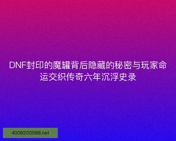 DNF封印的魔罐背后隐藏的秘密与玩家命运交织传奇六年沉浮史录