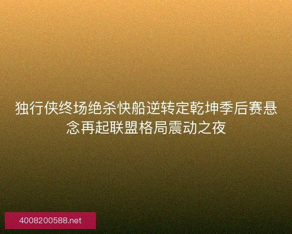 独行侠终场绝杀快船逆转定乾坤季后赛悬念再起联盟格局震动之夜