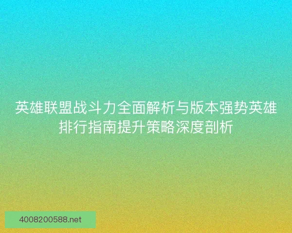 英雄联盟战斗力全面解析与版本强势英雄排行指南提升策略深度剖析
