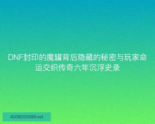 DNF封印的魔罐背后隐藏的秘密与玩家命运交织传奇六年沉浮史录