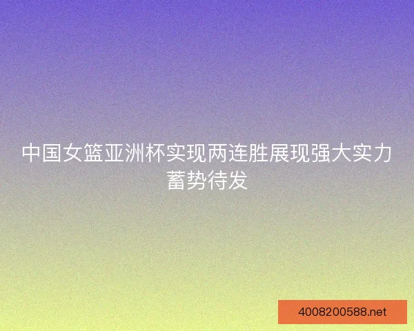 中国女篮亚洲杯实现两连胜展现强大实力蓄势待发