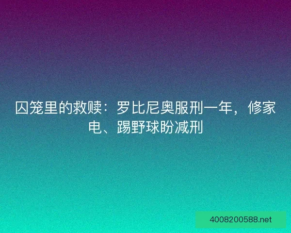 囚笼里的救赎：罗比尼奥服刑一年，修家电、踢野球盼减刑