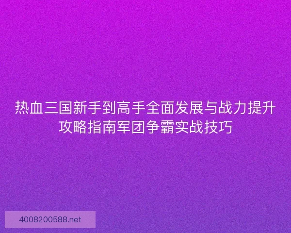热血三国新手到高手全面发展与战力提升攻略指南军团争霸实战技巧